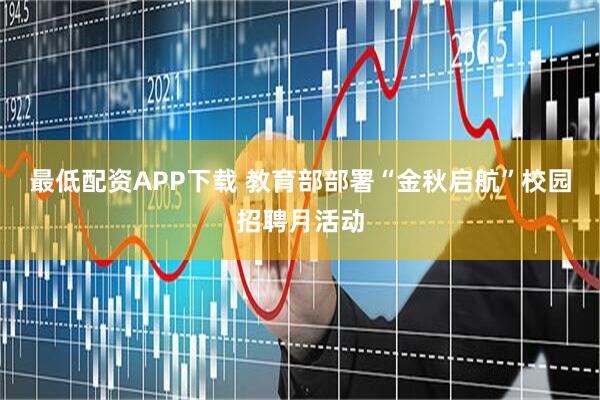 最低配资APP下载 教育部部署“金秋启航”校园招聘月活动