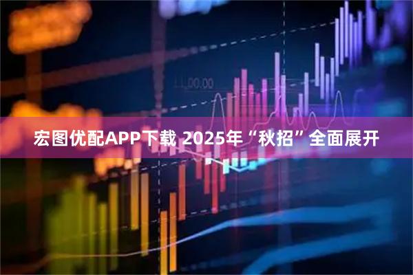 宏图优配APP下载 2025年“秋招”全面展开