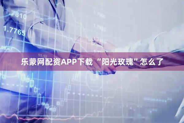 乐蒙网配资APP下载 “阳光玫瑰”怎么了