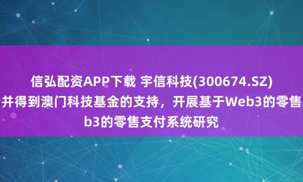 信弘配资APP下载 宇信科技(300674.SZ)：目前已申请并得到澳门科技基金的支持，开展基于Web3的零售支付系统研究