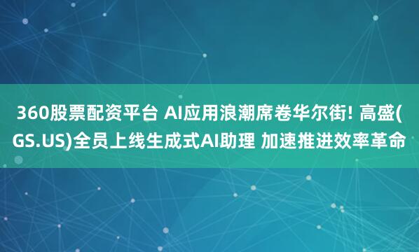 360股票配资平台 AI应用浪潮席卷华尔街! 高盛(GS.US)全员上线生成式AI助理 加速推进效率革命