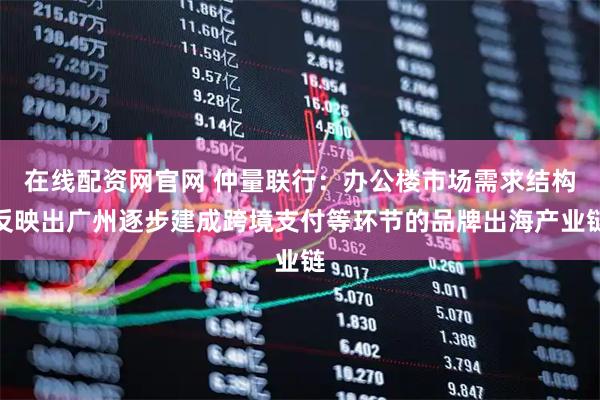 在线配资网官网 仲量联行：办公楼市场需求结构反映出广州逐步建成跨境支付等环节的品牌出海产业链