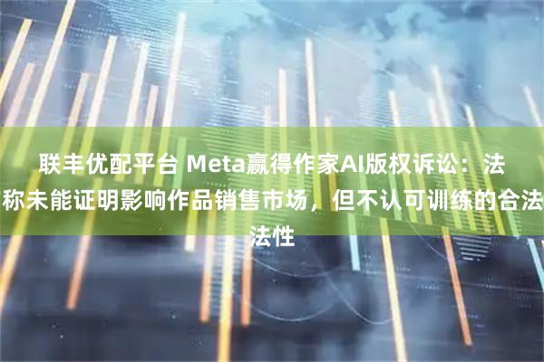 联丰优配平台 Meta赢得作家AI版权诉讼：法官称未能证明影响作品销售市场，但不认可训练的合法性