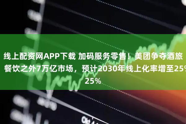 线上配资网APP下载 加码服务零售！美团争夺酒旅、餐饮之外7万亿市场，预计2030年线上化率增至25%
