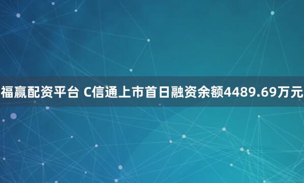 福赢配资平台 C信通上市首日融资余额4489.69万元