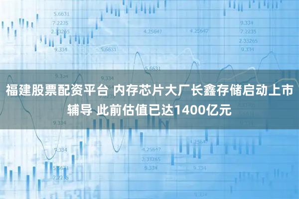 福建股票配资平台 内存芯片大厂长鑫存储启动上市辅导 此前估值已达1400亿元