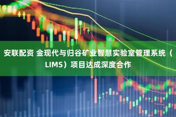 安联配资 金现代与归谷矿业智慧实验室管理系统（LIMS）项目达成深度合作