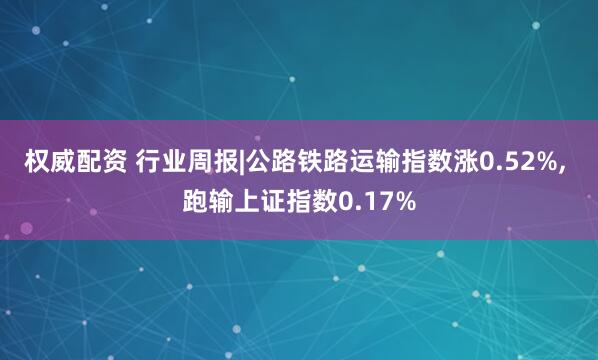 权威配资 行业周报|公路铁路运输指数涨0.52%, 跑输上证指数0.17%