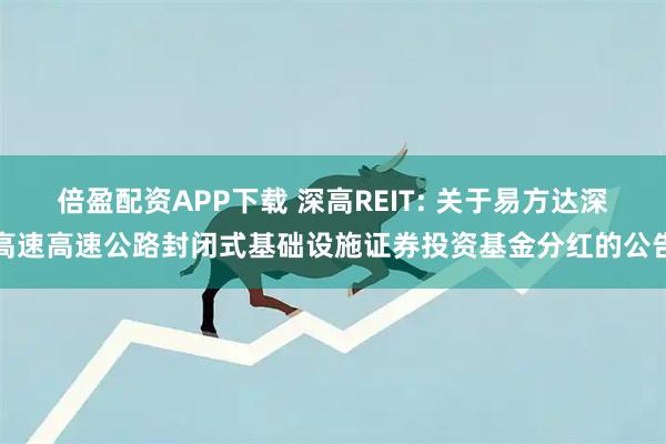 倍盈配资APP下载 深高REIT: 关于易方达深高速高速公路封闭式基础设施证券投资基金分红的公告