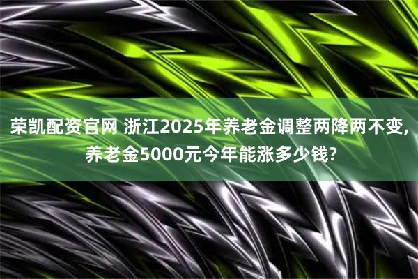 荣凯配资官网 浙江2025年养老金调整两降两不变, 养老金5000元今年能涨多少钱?