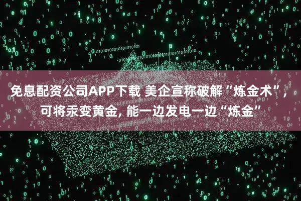 免息配资公司APP下载 美企宣称破解“炼金术”, 可将汞变黄金, 能一边发电一边“炼金”