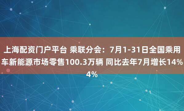 上海配资门户平台 乘联分会：7月1-31日全国乘用车新能源市场零售100.3万辆 同比去年7月增长14%