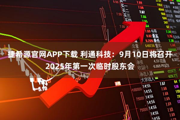 捷希源官网APP下载 利通科技：9月10日将召开2025年第一次临时股东会