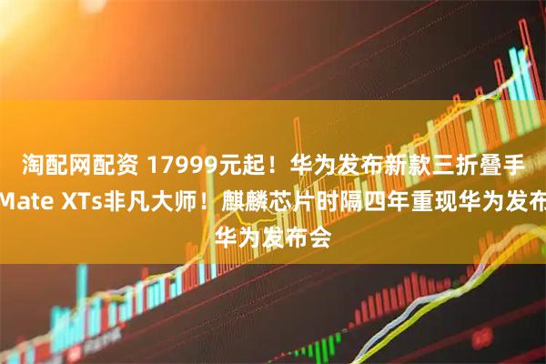 淘配网配资 17999元起！华为发布新款三折叠手机Mate XTs非凡大师！麒麟芯片时隔四年重现华为发布会