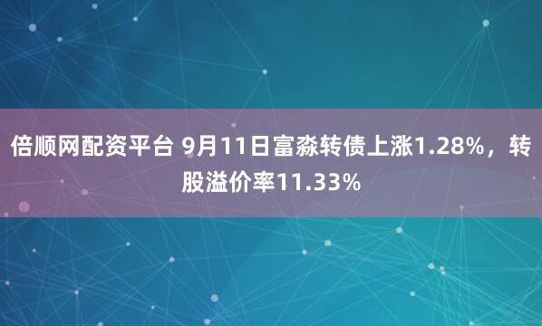倍顺网配资平台 9月11日富淼转债上涨1.28%，转股溢价率11.33%