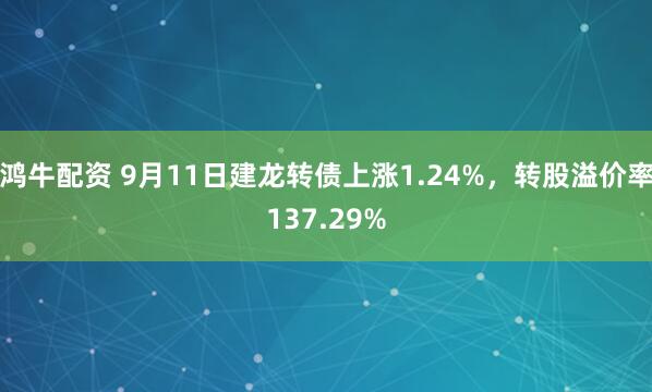 鸿牛配资 9月11日建龙转债上涨1.24%，转股溢价率137.29%