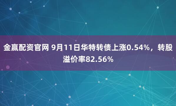 金赢配资官网 9月11日华特转债上涨0.54%，转股溢价率82.56%
