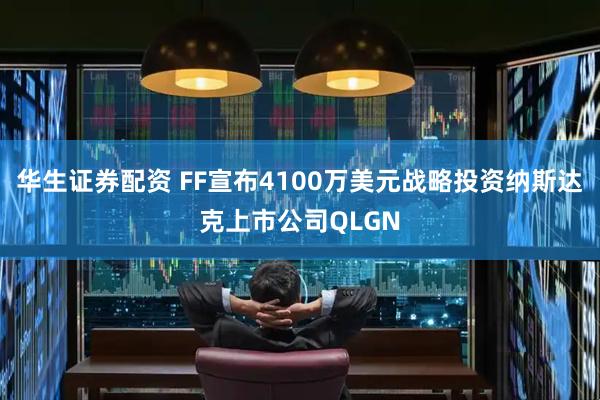 华生证券配资 FF宣布4100万美元战略投资纳斯达克上市公司QLGN