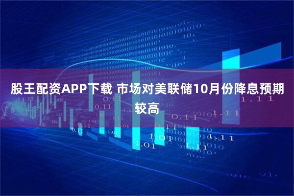 股王配资APP下载 市场对美联储10月份降息预期较高