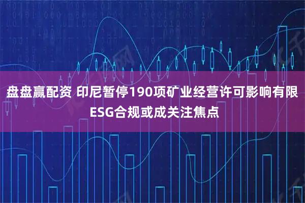 盘盘赢配资 印尼暂停190项矿业经营许可影响有限 ESG合规或成关注焦点