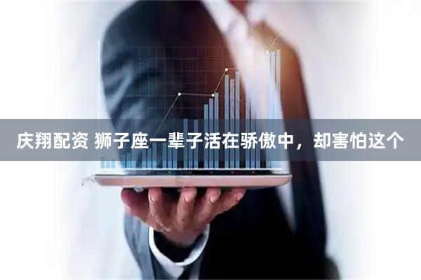 庆翔配资 狮子座一辈子活在骄傲中，却害怕这个