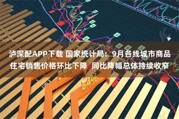 泸深配APP下载 国家统计局：9月各线城市商品住宅销售价格环比下降  同比降幅总体持续收窄