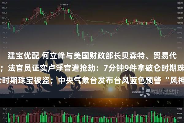 建宝优配 何立峰与美国财政部长贝森特、贸易代表格里尔举行视频通话；法官员证实卢浮宫遭抢劫：7分钟9件拿破仑时期珠宝被盗；中央气象台发布台风蓝色预警 “风神”位置更新丨早报