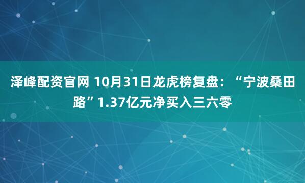 泽峰配资官网 10月31日龙虎榜复盘：“宁波桑田路”1.37亿元净买入三六零