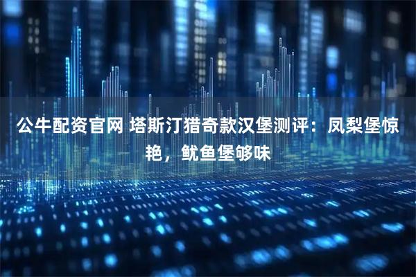 公牛配资官网 塔斯汀猎奇款汉堡测评：凤梨堡惊艳，鱿鱼堡够味