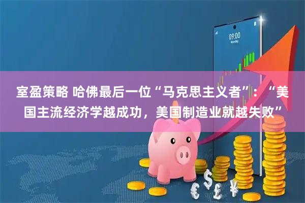 室盈策略 哈佛最后一位“马克思主义者”：“美国主流经济学越成功，美国制造业就越失败”