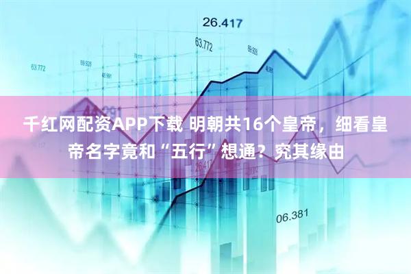 千红网配资APP下载 明朝共16个皇帝，细看皇帝名字竟和“五行”想通？究其缘由