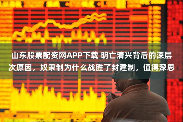 山东股票配资网APP下载 明亡清兴背后的深层次原因，奴隶制为什么战胜了封建制，值得深思