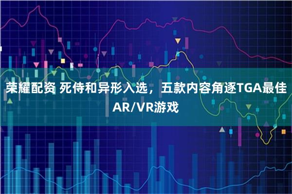 荣耀配资 死侍和异形入选，五款内容角逐TGA最佳AR/VR游戏