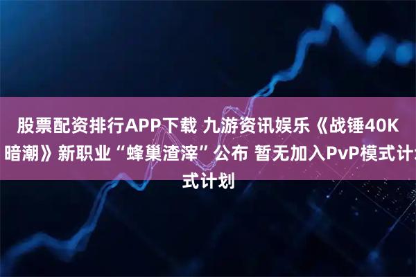 股票配资排行APP下载 九游资讯娱乐《战锤40K：暗潮》新职业“蜂巢渣滓”公布 暂无加入PvP模式计划