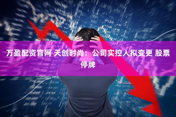 万盈配资官网 天创时尚：公司实控人拟变更 股票停牌