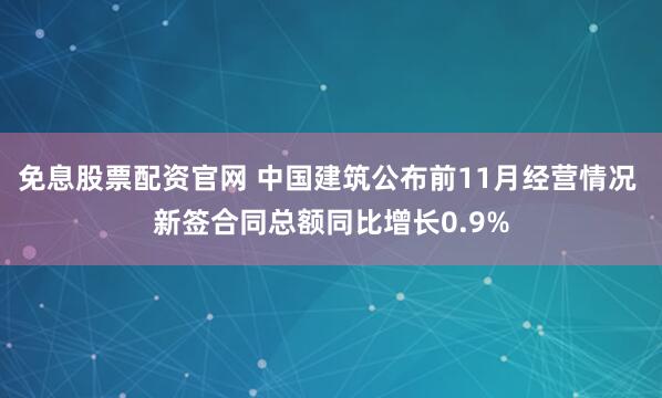 免息股票配资官网 中国建筑公布前11月经营情况 新签合同总额同比增长0.9%