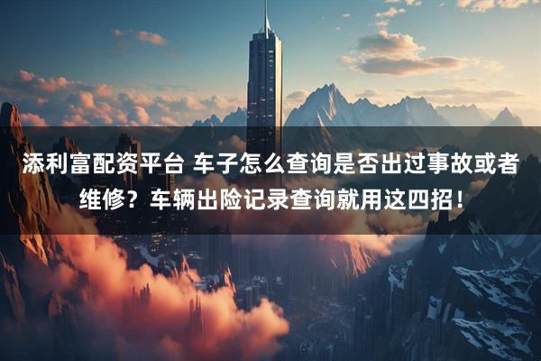 添利富配资平台 车子怎么查询是否出过事故或者维修？车辆出险记录查询就用这四招！