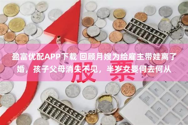 盈富优配APP下载 回顾月嫂为给雇主带娃离了婚，孩子父母消失不见，半岁女婴何去何从