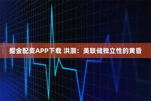 掘金配资APP下载 洪灏：美联储独立性的黄昏