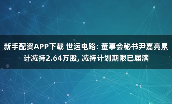 新手配资APP下载 世运电路: 董事会秘书尹嘉亮累计减持2.64万股, 减持计划期限已届满