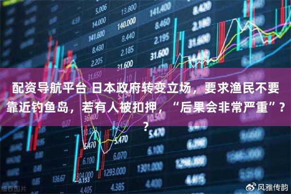 配资导航平台 日本政府转变立场，要求渔民不要靠近钓鱼岛，若有人被扣押，“后果会非常严重”？