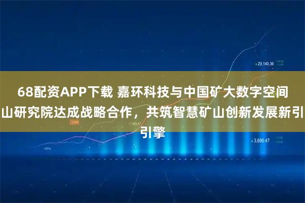 68配资APP下载 嘉环科技与中国矿大数字空间矿山研究院达成战略合作，共筑智慧矿山创新发展新引擎