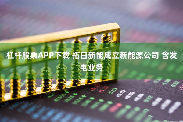 杠杆股票APP下载 拓日新能成立新能源公司 含发电业务