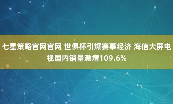 七星策略官网官网 世俱杯引爆赛事经济 海信大屏电视国内销量激增109.6%