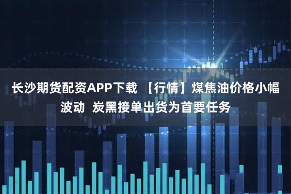 长沙期货配资APP下载 【行情】煤焦油价格小幅波动  炭黑接单出货为首要任务
