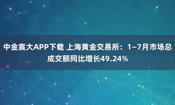 中金宸大APP下载 上海黄金交易所：1—7月市场总成交额同比增长49.24%