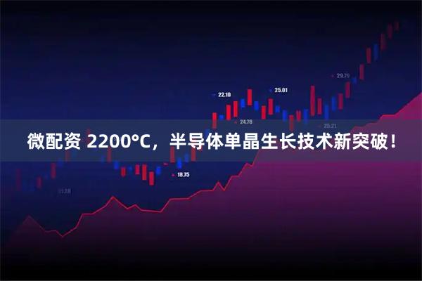 微配资 2200°C，半导体单晶生长技术新突破！