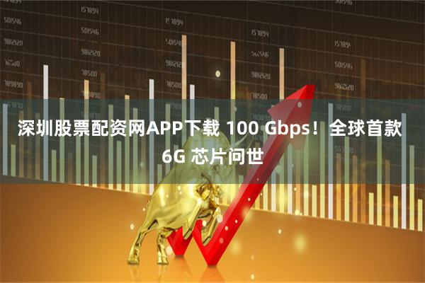 深圳股票配资网APP下载 100 Gbps！全球首款 6G 芯片问世