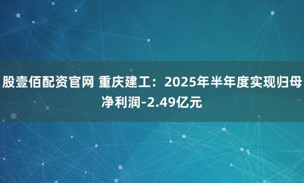 股壹佰配资官网 重庆建工：2025年半年度实现归母净利润-2.49亿元