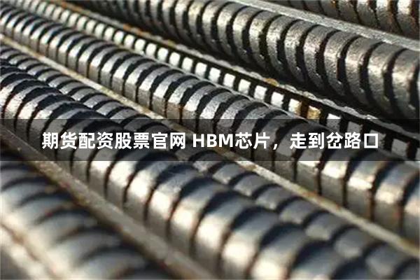 期货配资股票官网 HBM芯片，走到岔路口